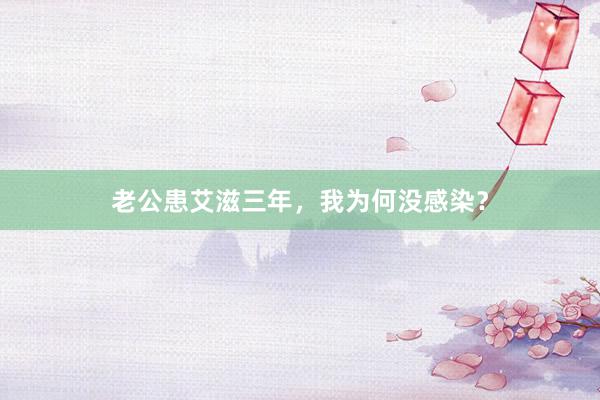 老公患艾滋三年，我为何没感染？