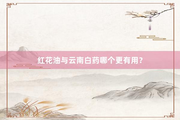红花油与云南白药哪个更有用？