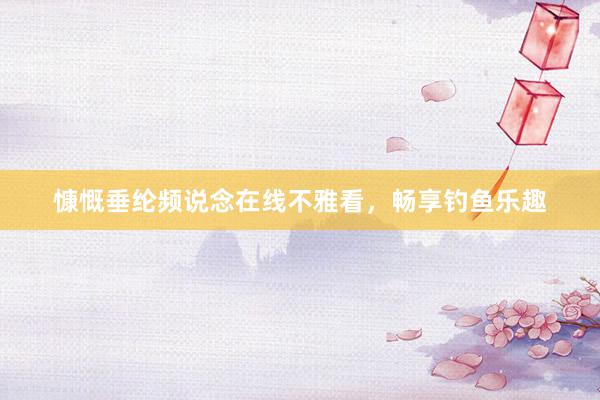 慷慨垂纶频说念在线不雅看，畅享钓鱼乐趣