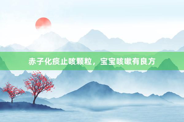 赤子化痰止咳颗粒，宝宝咳嗽有良方