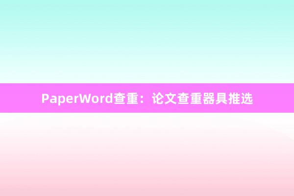 PaperWord查重：论文查重器具推选